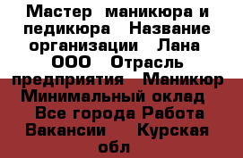 Мастер  маникюра и педикюра › Название организации ­ Лана, ООО › Отрасль предприятия ­ Маникюр › Минимальный оклад ­ 1 - Все города Работа » Вакансии   . Курская обл.